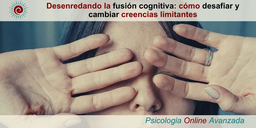 Desenredando la fusión cognitiva: cómo desafiar y cambiar creencias limitantes